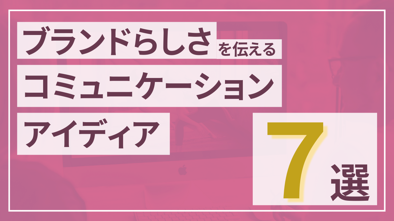 ブランドらしさを伝えるコミュニケーションアイディア７選
